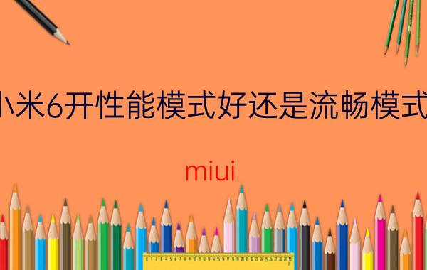 小米6开性能模式好还是流畅模式好 miui 12.5增强版和稳定版有什么区别？